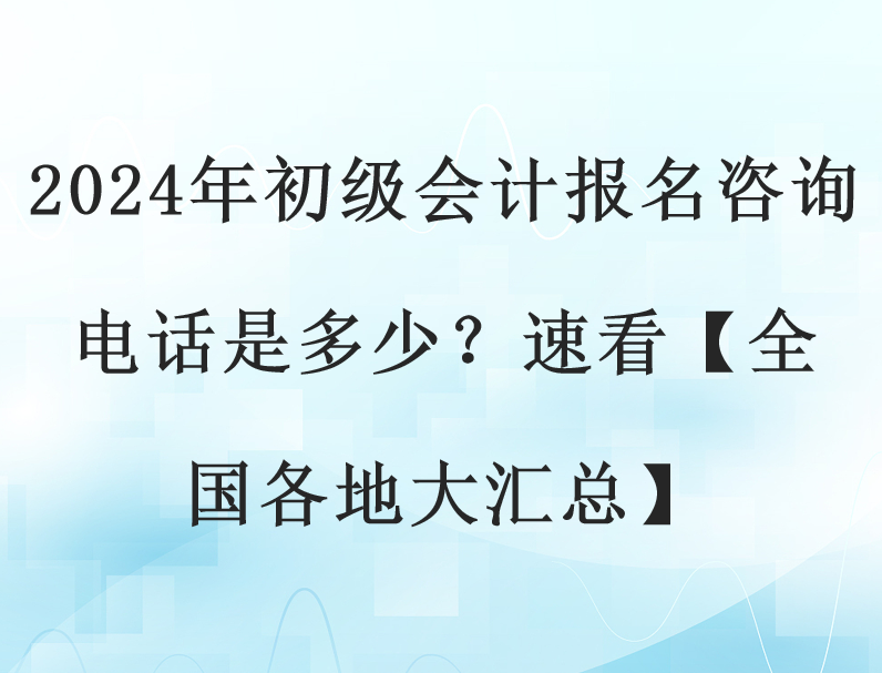 2024年初级会计报名咨询电话是多少？速看【全国各地大汇总】(图1)