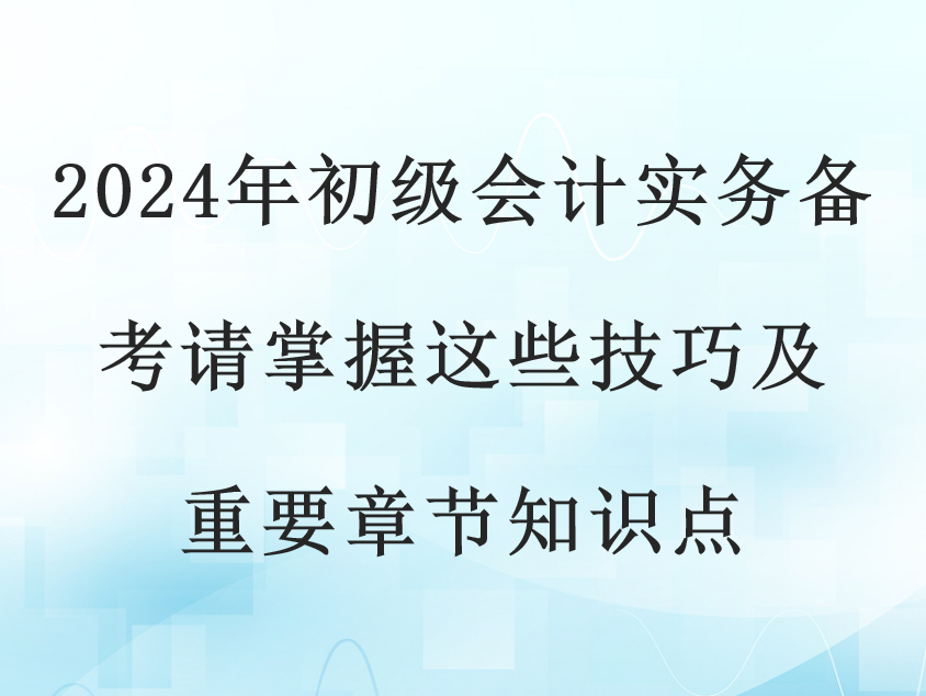2024年初级会计实务备考请掌握这些技巧及重要章节知识点(图1)