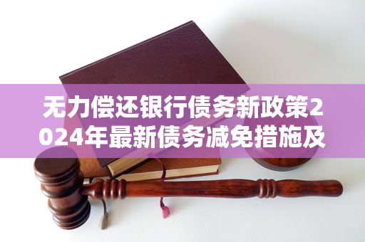 无力偿还银行债务新政策2024年最新债务减免措施及申请流程解析(图1)