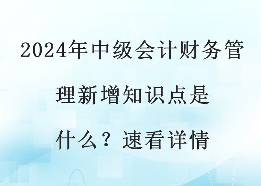 2024年中级会计财务管理新增知识点是什么？速看详情(图1)