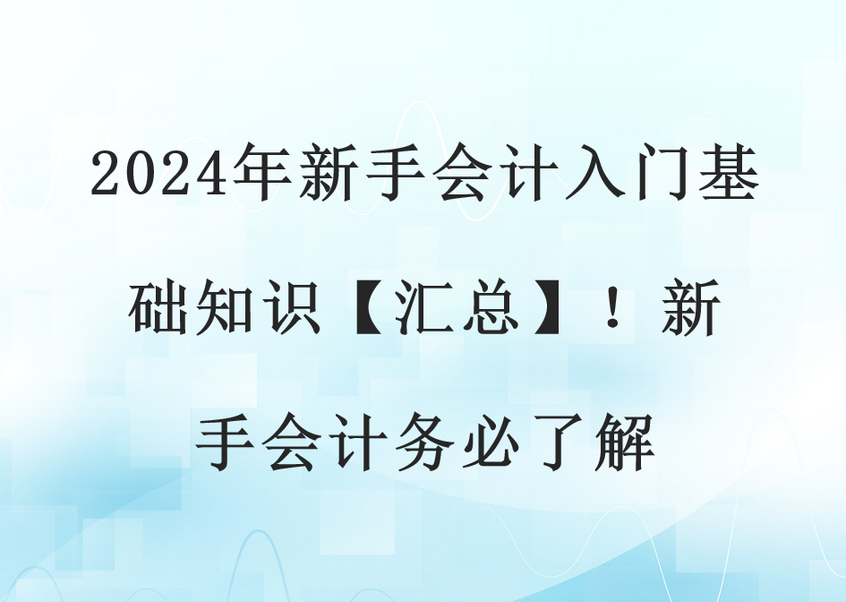 2024年新手会计入门基础知识【汇总】！新手会计务必了解(图1)