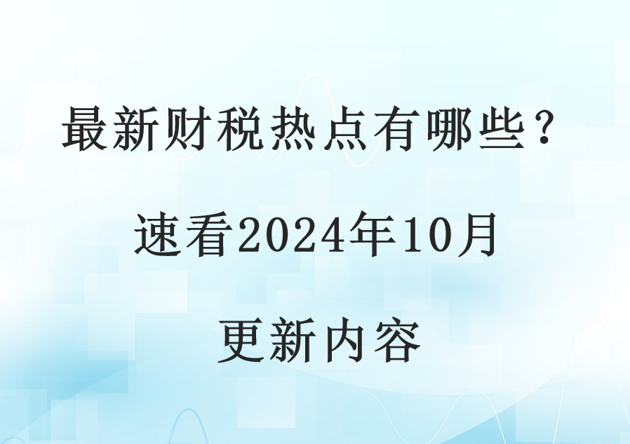 最新财税热点有哪些？速看2024年10月更新内容(图1)