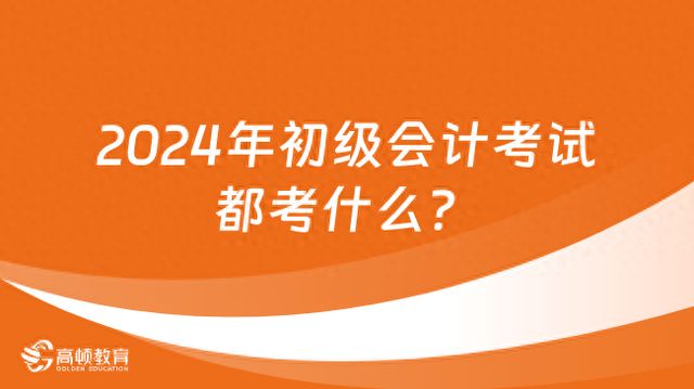 2024年初级会计考试都考什么？高顿教育(图1)